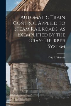 Automatic Train Control Applied to Steam Railroads, as Exemplified by the Gray-Thurber System - Thurber, Guy P.