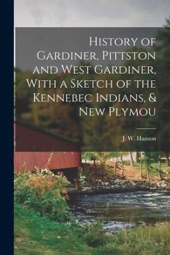 History of Gardiner, Pittston and West Gardiner, With a Sketch of the Kennebec Indians, & New Plymou - Hanson, J. W.
