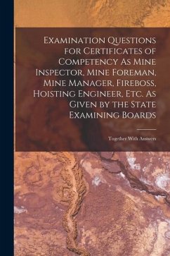 Examination Questions for Certificates of Competency As Mine Inspector, Mine Foreman, Mine Manager, Fireboss, Hoisting Engineer, Etc. As Given by the - Anonymous