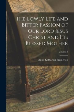 The Lowly Life and Bitter Passion of Our Lord Jesus Christ and His Blessed Mother; Volume 3 - Emmerich, Anna Katharina