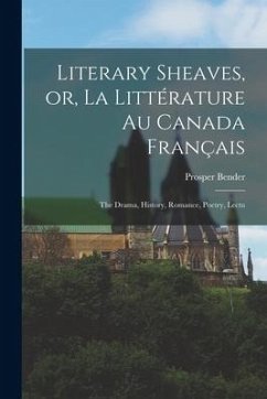 Literary Sheaves, or, La Littérature au Canada Français: The Drama, History, Romance, Poetry, Lectu - Bender, Prosper