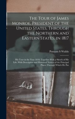 The Tour of James Monroe, President of the United States, Through the Northern and Eastern States, in 1817; his Tour in the Year 1818; Together With a Sketch of his Life; With Descriptive and Historical Notices of the Principal Places Through Which he Pas - Waldo, Putnam S