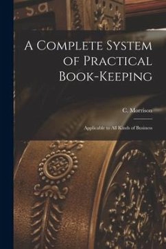 A Complete System of Practical Book-Keeping: Applicable to All Kinds of Business - Morrison, C.