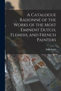 A Catalogue Raisonné of the Works of the Most Eminent Dutch, Flemish, and French Painters - Smith, John