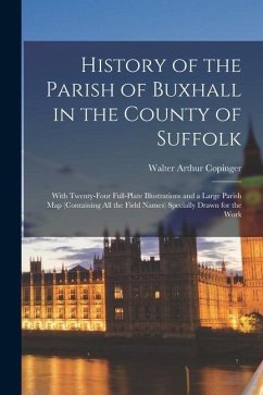 History of the Parish of Buxhall in the County of Suffolk; With Twenty-four Full-plate Illustrations and a Large Parish map (containing all the Field - Copinger, Walter Arthur