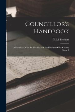 Councillor's Handbook: A Practical Guide To The Election And Business Of A County Council - Herbert, N. M.