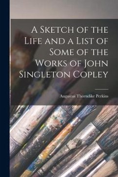A Sketch of the Life and a List of Some of the Works of John Singleton Copley - Perkins, Augustus Thorndike