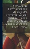 A Complete History of the Marquis De Lafayette, Major-General in the American Army in the War of the Revolution A Complete History of the Marquis De Lafayette, Major-General in the American Army in the War of the Revolution