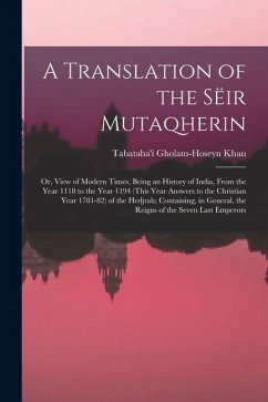 A Translation of the Sëir Mutaqherin; or, View of Modern Times, Being an History of India, From the Year 1118 to the Year 1194 (this Year Answers to t Cover A Translation of the Sëir Mutaqherin; or, View of Modern Times, Being an History of India, From the Year 1118 to the Year 1194 (this Year Answers to t