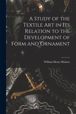 A Study of the Textile Art in its Relation to the Development of Form and Ornament - Holmes, William Henry