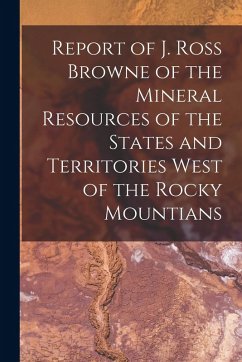 Report of J. Ross Browne of the Mineral Resources of the States and Territories West of the Rocky Mountians - Anonymous