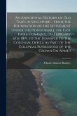 An Anecdotal History of Old Times in Singapore ... From the Foundation of the Settlement Under the Honourable the East India Company, On February 6Th,