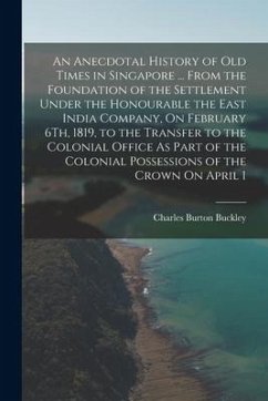 An Anecdotal History of Old Times in Singapore ... From the Foundation of the Settlement Under the Honourable the East India Company, On February 6Th, - Buckley, Charles Burton