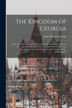 The Kingdom of Georgia; Notes of Travel in a Land of Woman, Wine and Song, to Which are Appended Historical, Literary, and Political Sketches, Specime - Wardrop, John Oliver