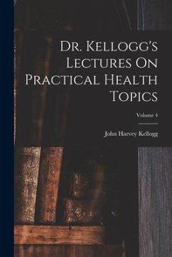 Dr. Kellogg's Lectures On Practical Health Topics; Volume 4 - Kellogg, John Harvey