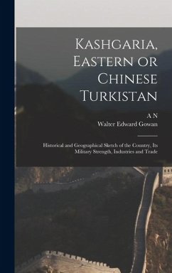 Cover Kashgaria, Eastern or Chinese Turkistan: Historical and Geographical Sketch of the Country, its Military Strength, Industries and Trade