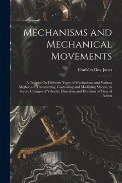 Mechanisms and Mechanical Movements: A Treatise On Different Types of Mechanisms and Various Methods of Transmitting, Controlling and Modifying Motion - Jones, Franklin Day