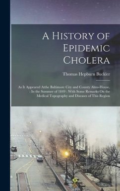 A History of Epidemic Cholera: As It Appeared Atthe Baltimore City and County Alms-House,: In the Summer of 1849: With Some Remarks On the Medical To - Buckler, Thomas Hepburn