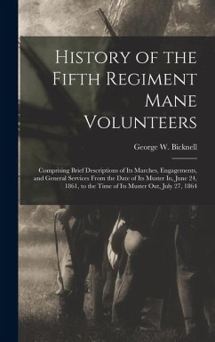 History of the Fifth Regiment Mane Volunteers: Comprising Brief Descriptions of Its Marches, Engagements, and General Services From the Date of Its Mu - Bicknell, George W.