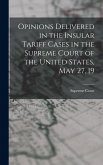 Opinions Delivered in the Insular Tariff Cases in the Supreme Court of the United States, May 27, 19
