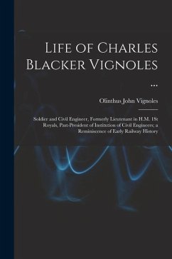 Life of Charles Blacker Vignoles ...: Soldier and Civil Engineer, Formerly Lieutenant in H.M. 1St Royals, Past-President of Institution of Civil Engin - Vignoles, Olinthus John