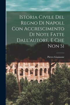 Istoria Civile del Regno di Napoli, con Accrescimento di Note Fatte Dall'autore, e che non Si - Giannone, Pietro