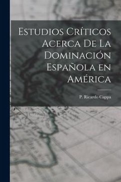 Estudios Críticos Acerca de la Dominación Española en América - Cappa, P. Ricardo
