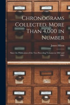 Chronograms Collected, More Than 4,000 in Number: Since the Publication of the two Preceding Volumes in 1882 and 1885 - Hilton, James