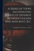 A Series of Views Illustrating Points of Interest Between Golden and Ashcroft, B.C.: Including Revelstoke, Kamloops, and Nicola