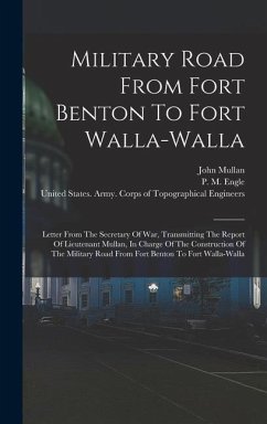 Military Road From Fort Benton To Fort Walla-walla: Letter From The Secretary Of War, Transmitting The Report Of Lieutenant Mullan, In Charge Of The C - Mullan, John