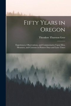 Fifty Years in Oregon: Experiences, Observations, and Commentaries Upon Men, Measures, and Customs in Pioneer Days and Later Times - Geer, Theodore Thurston