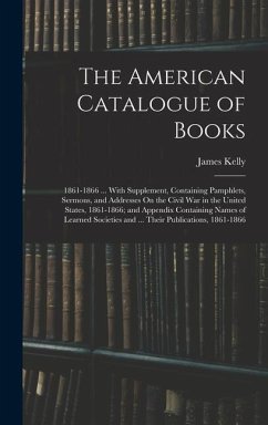 The American Catalogue of Books: 1861-1866 ... With Supplement, Containing Pamphlets, Sermons, and Addresses On the Civil War in the United States, 18 - Kelly, James