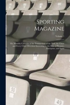 Sporting Magazine: Or, Monthly Calendar of the Transactions of the Turf, the Chase and Every Other Diversion Interesting to the Man of Pl - Anonymous