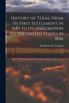 Cover History of Texas: From its First Settlement in 1685 to its Annexation to the United States in 1846: V.1