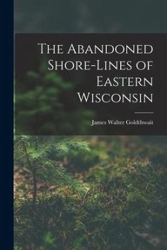 The Abandoned Shore-Lines of Eastern Wisconsin - Goldthwait, James Walter