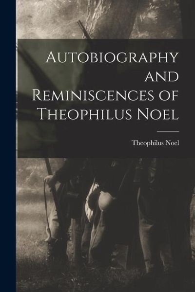 Autobiography and Reminiscences of Theophilus Noel Autobiography and Reminiscences of Theophilus Noel