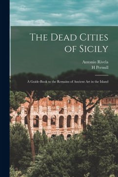 The Dead Cities of Sicily; a Guide-book to the Remains of Ancient art in the Island - Rivela, Antonio; Pernull, H.