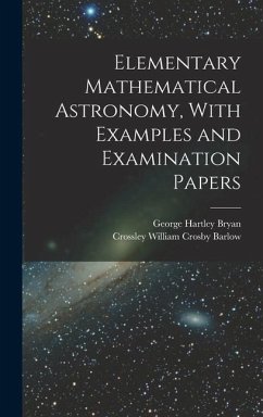 Elementary Mathematical Astronomy, With Examples and Examination Papers - Bryan, George Hartley; Barlow, Crossley William Crosby