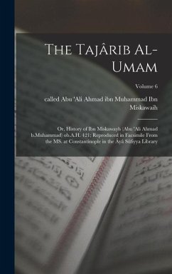 The Tajârib al-umam; or, History of Ibn Miskawayh (Abu 'Ali Ahmad b.Muhammad) ob.A.H. 421; reproduced in facsimile from the MS. at Constantinople in t