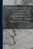 Libro Tercero De La Geografía De Estrabón, Que Comprehende Un Tratado Sobre España Antigua...