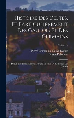 Cover Histoire Des Celtes, Et Particulierement Des Gaulois Et Des Germains: Depuis Les Tems Fabuleux, Jusqu'a La Prise De Rome Par Les Gaulois; Volume 1
