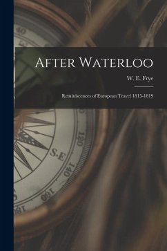 After Waterloo: Reminiscences of European Travel 1815-1819 - Frye, W. E. After Waterloo: Reminiscences of European Travel 1815-1819 - Frye, W. E.