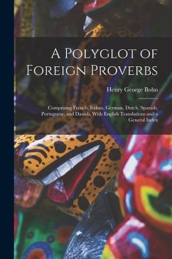 A Polyglot of Foreign Proverbs: Comprising French, Italian, German, Dutch, Spanish, Portuguese, and Danish, With English Translations and a General In - Bohn, Henry George