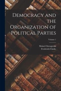 Democracy and the Organization of Political Parties; Volume 1 - Clarke, Frederick; Ostrogorski, Moisei