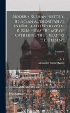 Modern Russian History, Being an Authoritative and Detailed History of Russia From the age of Catherine the Great to the Present; Volume 1