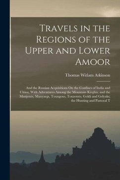 Travels in the Regions of the Upper and Lower Amoor: And the Russian Acquisitions On the Confines of India and China, With Adventures Among the Mounta - Atkinson, Thomas Witlam