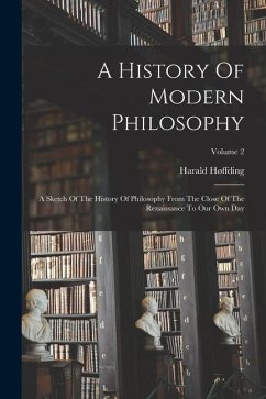 A History Of Modern Philosophy: A Sketch Of The History Of Philosophy From The Close Of The Renaissance To Our Own Day; Volume 2 - Høffding, Harald