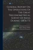 General Report On The Operations Of The Great Trigonometrical Survey Of India During -[1876/77]