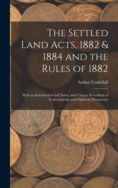 The Settled Land Acts, 1882 & 1884 and the Rules of 1882: With an Introduction and Notes, and Concise Precedents of Conveyancing and Chancery Document - Underhill, Arthur