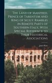 The Land of Manfred, Prince of Tarentum and King of Sicily. Rambles in Remote Parts of Southern Italy, With Special Reference to Their Historical Associations